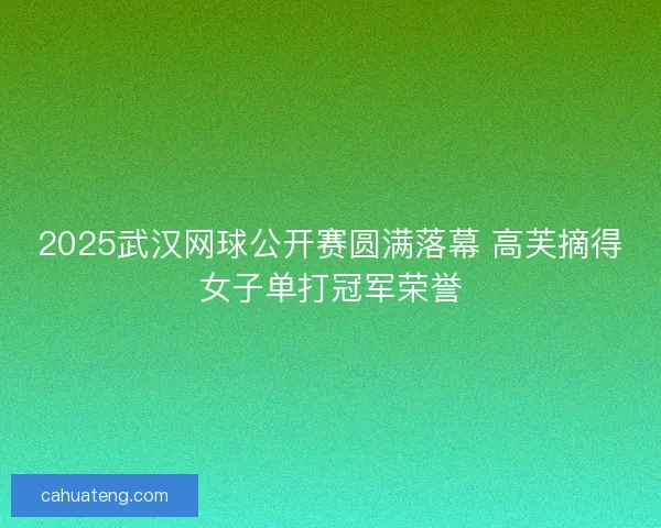 2025武汉网球公开赛圆满落幕 高芙摘得女子单打冠军荣誉