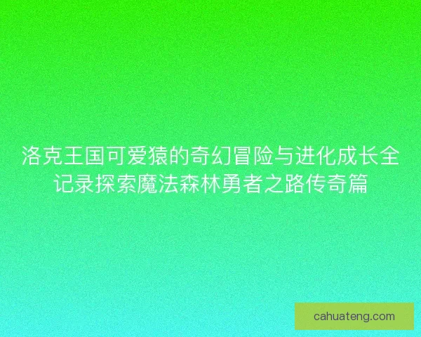 洛克王国可爱猿的奇幻冒险与进化成长全记录探索魔法森林勇者之路传奇篇
