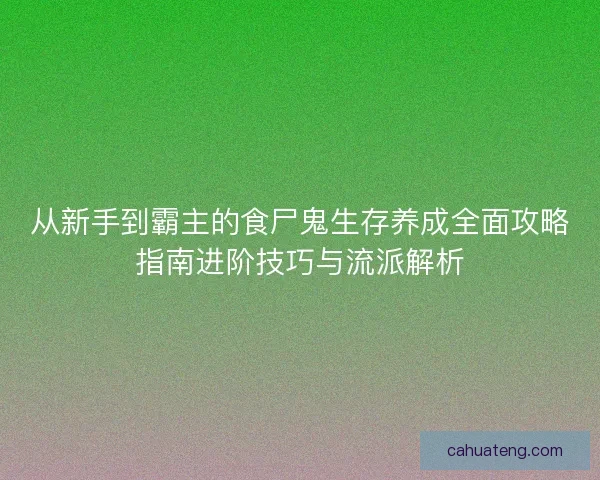 从新手到霸主的食尸鬼生存养成全面攻略指南进阶技巧与流派解析