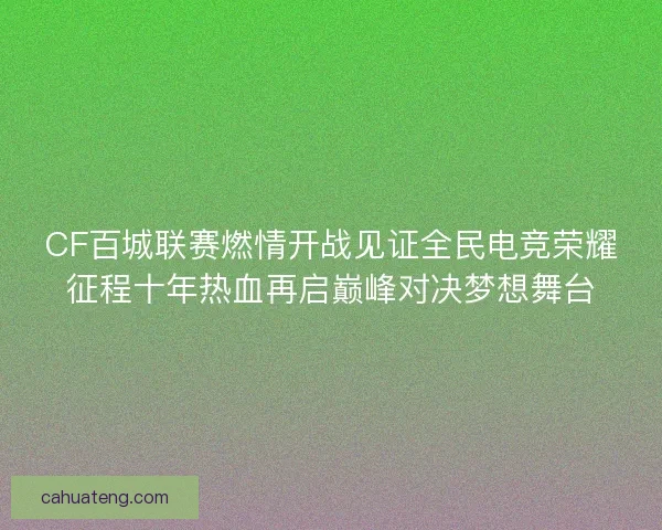 CF百城联赛燃情开战见证全民电竞荣耀征程十年热血再启巅峰对决梦想舞台