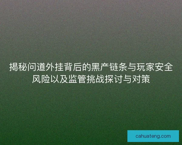 揭秘问道外挂背后的黑产链条与玩家安全风险以及监管挑战探讨与对策