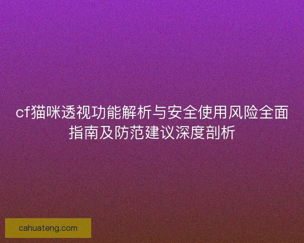 cf猫咪透视功能解析与安全使用风险全面指南及防范建议深度剖析