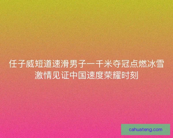 任子威短道速滑男子一千米夺冠点燃冰雪激情见证中国速度荣耀时刻