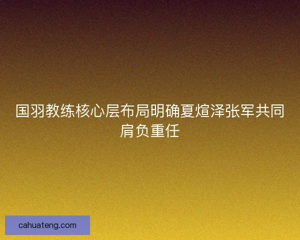 国羽教练核心层布局明确夏煊泽张军共同肩负重任